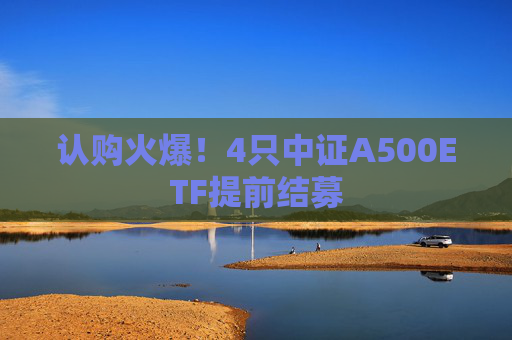 认购火爆！4只中证A500ETF提前结募