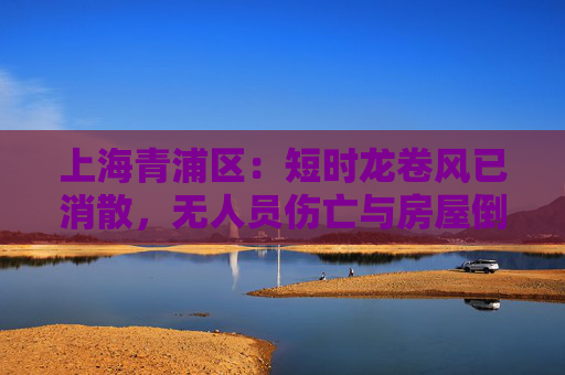 上海青浦区：短时龙卷风已消散，无人员伤亡与房屋倒塌