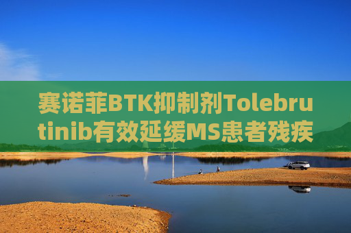 赛诺菲BTK抑制剂Tolebrutinib有效延缓MS患者残疾进展