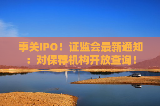 事关IPO！证监会最新通知：对保荐机构开放查询！