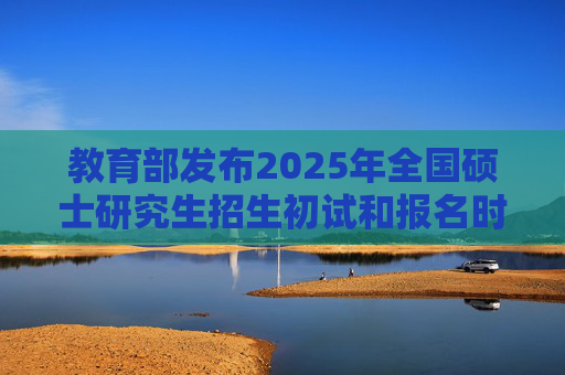 教育部发布2025年全国硕士研究生招生初试和报名时间安排