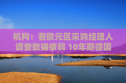 机构：若欧元区采购经理人调查数据疲弱 10年期德国国债收益率或向2%推进