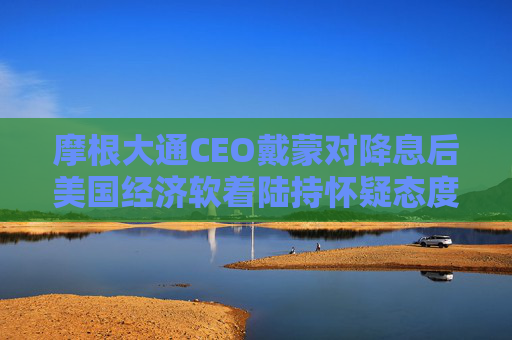 摩根大通CEO戴蒙对降息后美国经济软着陆持怀疑态度