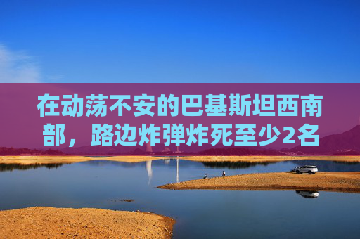 在动荡不安的巴基斯坦西南部，路边炸弹炸死至少2名儿童，炸伤15人