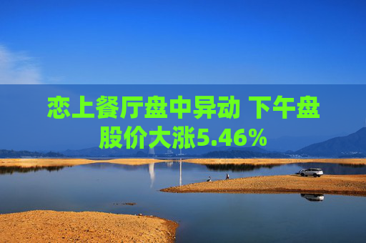 恋上餐厅盘中异动 下午盘股价大涨5.46%