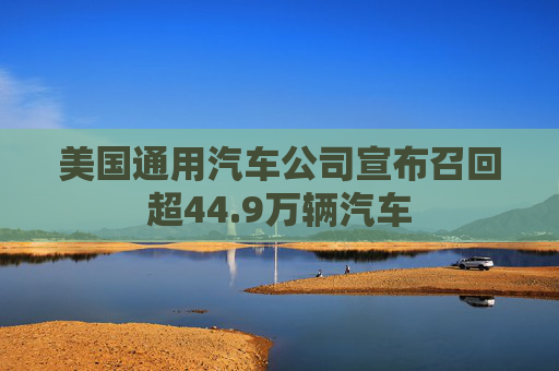 美国通用汽车公司宣布召回超44.9万辆汽车