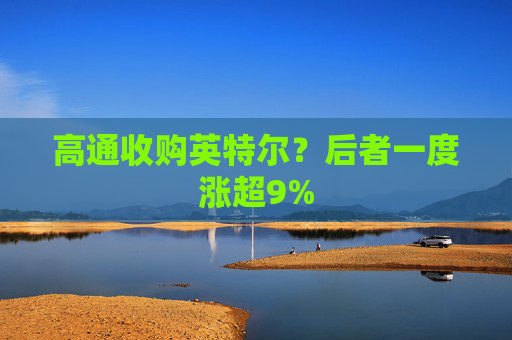 高通收购英特尔？后者一度涨超9%