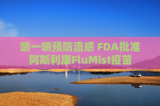 喷一喷预防流感 FDA批准阿斯利康FluMist疫苗