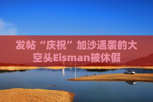 发帖“庆祝”加沙遇袭的大空头Eisman被休假