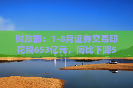 财政部：1-8月证券交易印花税653亿元，同比下降55.5%