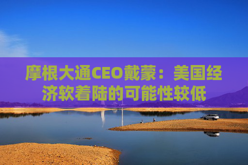 摩根大通CEO戴蒙：美国经济软着陆的可能性较低