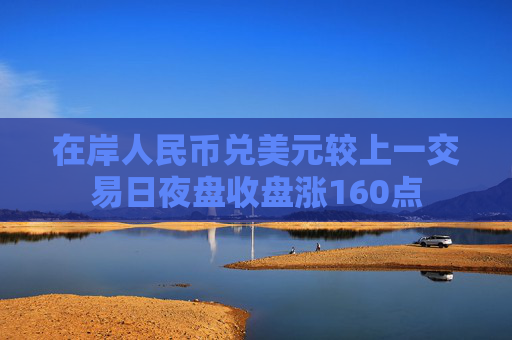 在岸人民币兑美元较上一交易日夜盘收盘涨160点