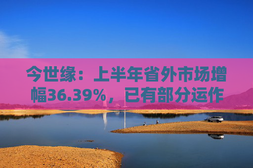 今世缘：上半年省外市场增幅36.39%，已有部分运作经验可以复制