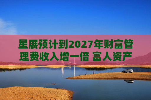 星展预计到2027年财富管理费收入增一倍 富人资产流向亚洲将带来提振