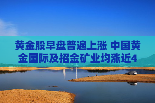 黄金股早盘普遍上涨 中国黄金国际及招金矿业均涨近4%