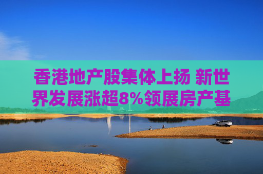 香港地产股集体上扬 新世界发展涨超8%领展房产基金涨超2%