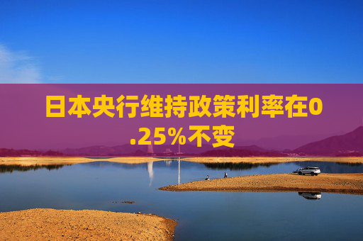 日本央行维持政策利率在0.25%不变