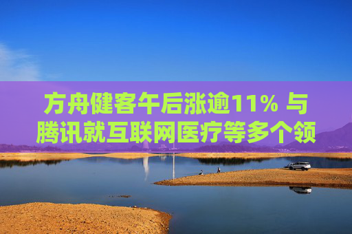 方舟健客午后涨逾11% 与腾讯就互联网医疗等多个领域达成战略合作