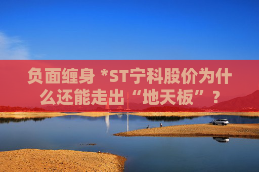 负面缠身 *ST宁科股价为什么还能走出“地天板”？