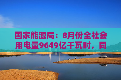 国家能源局：8月份全社会用电量9649亿千瓦时，同比增长8.9%