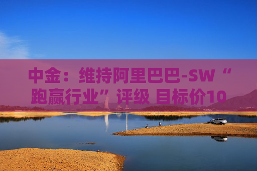 中金：维持阿里巴巴-SW“跑赢行业”评级 目标价109港元