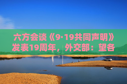 六方会谈《9·19共同声明》发表19周年，外交部：望各方坚持政治解决大方向