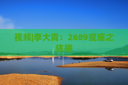 视频|李大霄：2689或底之依据