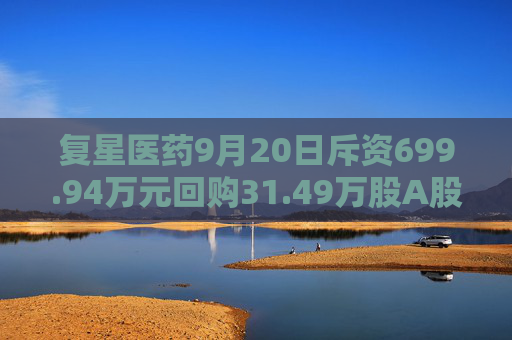 复星医药9月20日斥资699.94万元回购31.49万股A股