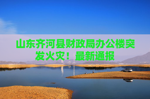 山东齐河县财政局办公楼突发火灾！最新通报