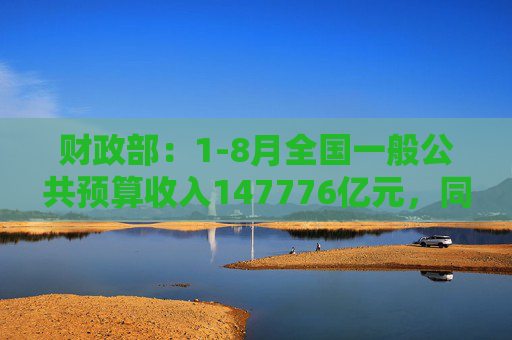 财政部：1-8月全国一般公共预算收入147776亿元，同比下降2.6%