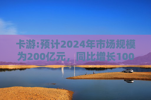 卡游:预计2024年市场规模为200亿元，同比增长100%