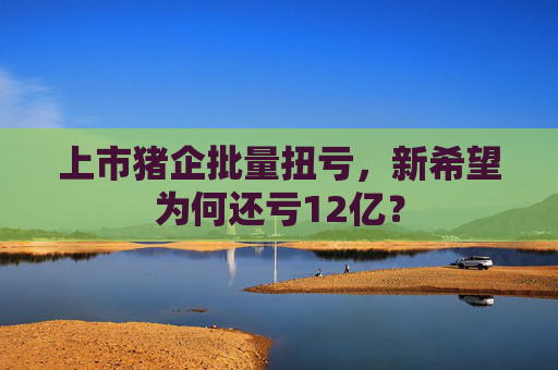 上市猪企批量扭亏，新希望为何还亏12亿？