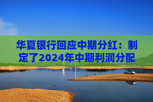 华夏银行回应中期分红：制定了2024年中期利润分配预案，拟10派1