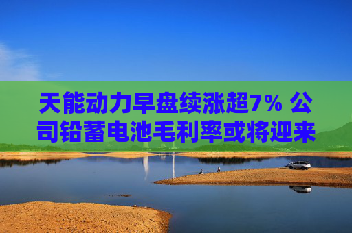 天能动力早盘续涨超7% 公司铅蓄电池毛利率或将迎来修复