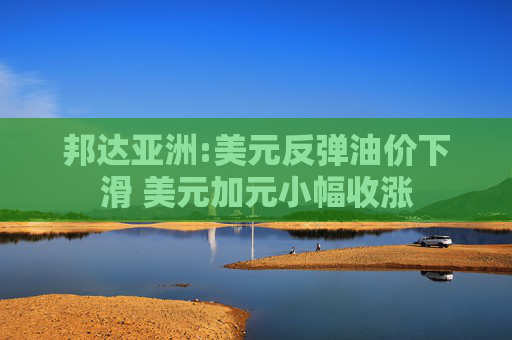 邦达亚洲:美元反弹油价下滑 美元加元小幅收涨