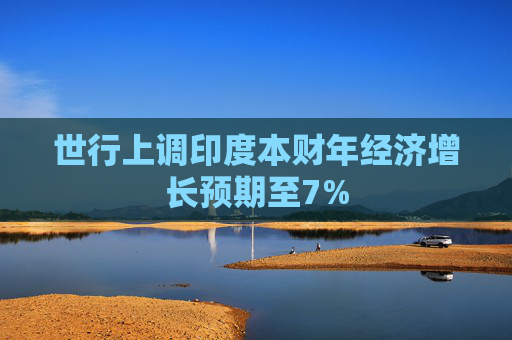 世行上调印度本财年经济增长预期至7%