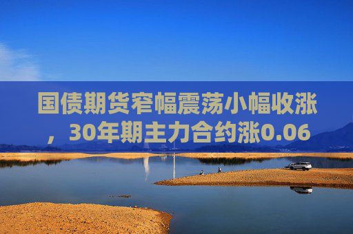 国债期货窄幅震荡小幅收涨，30年期主力合约涨0.06%