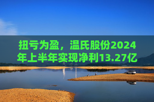 扭亏为盈，温氏股份2024年上半年实现净利13.27亿元