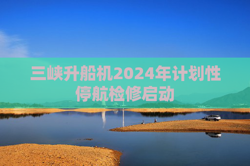 三峡升船机2024年计划性停航检修启动