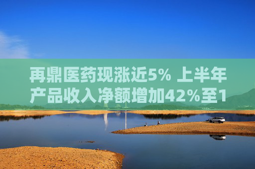 再鼎医药现涨近5% 上半年产品收入净额增加42%至1.87亿元