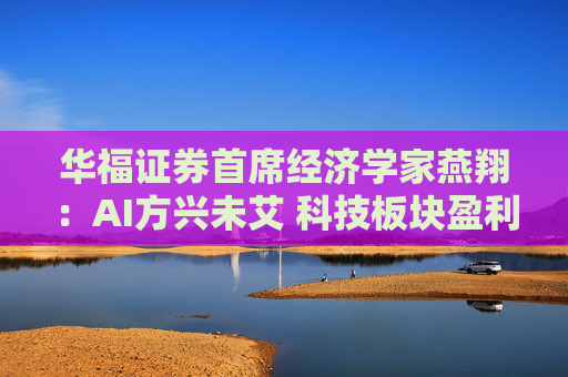 华福证券首席经济学家燕翔：AI方兴未艾 科技板块盈利周期触底