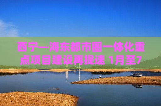 西宁—海东都市圈一体化重点项目建设再提速 1月至7月100项重点项目开复工95项