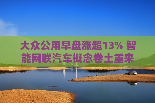 大众公用早盘涨超13% 智能网联汽车概念卷土重来