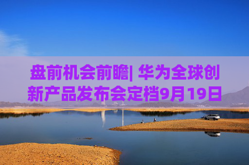 盘前机会前瞻| 华为全球创新产品发布会定档9月19日，智能手表迎来重要催化，这几家华为智能手表核心供应商值得关注（附概念股）