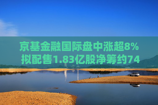 京基金融国际盘中涨超8% 拟配售1.83亿股净筹约7412万港元