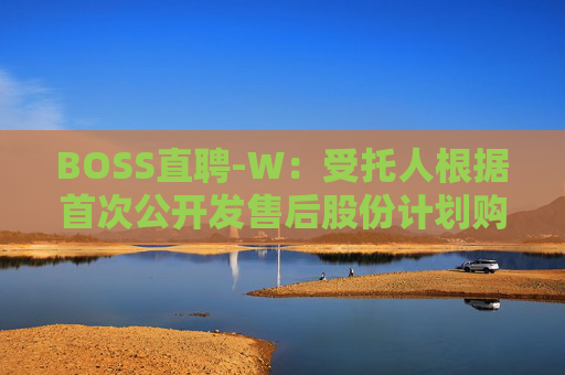 BOSS直聘-W：受托人根据首次公开发售后股份计划购买82.21万股A类普通股