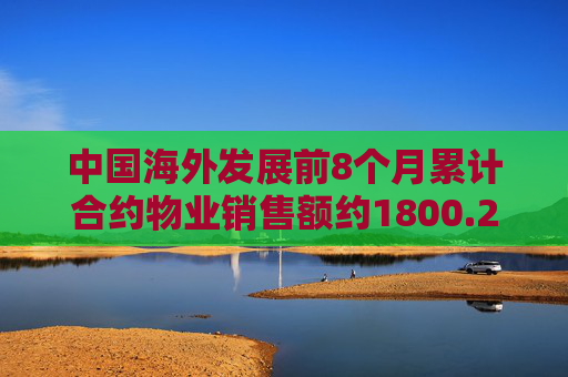 中国海外发展前8个月累计合约物业销售额约1800.29亿元 按年下降14.7%