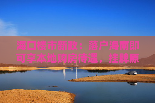 海口楼市新政：落户海南即可享本地购房待遇，挂牌原有住房可换购1套