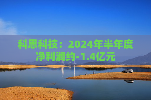 科思科技：2024年半年度净利润约-1.4亿元