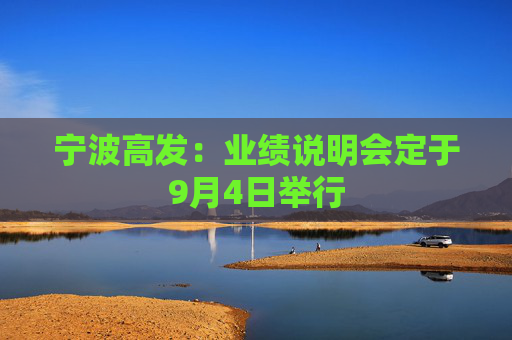 宁波高发：业绩说明会定于9月4日举行